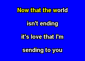 Now that the world

isn't ending

it's love that I'm

sending to you