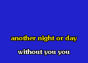 another night or day

without you you