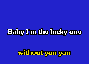 Baby I'm the lucky one

without you you