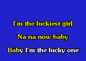 Fm the luckiest girl

Na na now baby

Baby I'm the lucky one