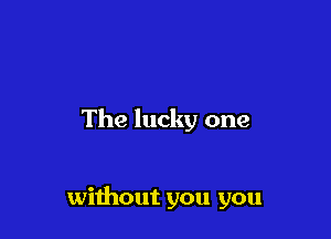 The lucky one

without you you