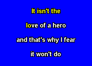 It isn't the

love of a hero

and that's why I fear

it won't do