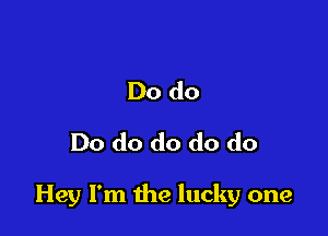 Do do
Do do do do do

Hey I'm the lucky one