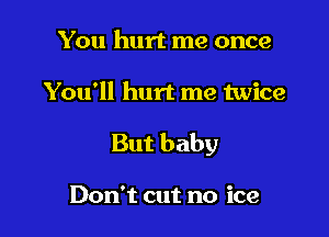 You hurt me once

You'll hurt me twice

But baby

Don't out no ice