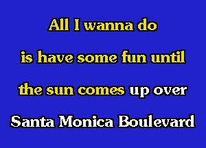 All I wanna do
is have some fun until
the sun comes up over

Santa Monica Boulevard