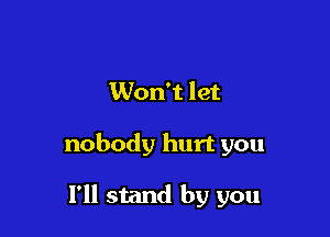 Won't let

nobody hurt you

I'll stand by you