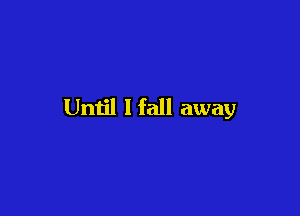 Until I fall away