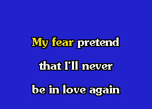 My fear pretend

that I'll never

be in love again