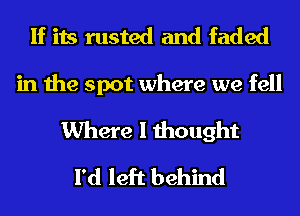 If its rusted and faded
in the spot where we fell
Where I thought
I'd left behind