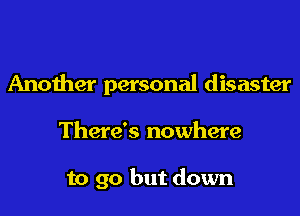 Another personal disaster
There's nowhere

to go but down