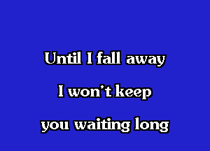 Umjl lfall away

I won't keep

you waiting long