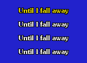 Until I fall away
Umjl lfall away
Until I fall away

Until I fall away