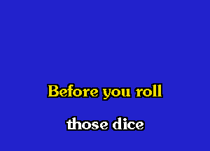 Before you roll

those dice