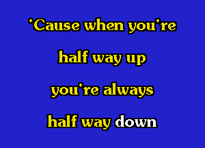 'Cause when you're

half way up

you're always

half way down