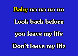 Baby no no no no

Look back before

you leave my life

Don't leave my life