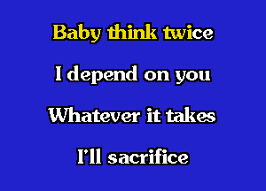 Baby think twice

ldepend on you

Whatever it takes

I'll sacrifice