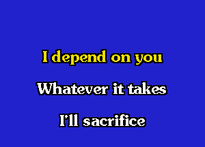 ldepend on you

Whatever it takes

I'll sacrifice