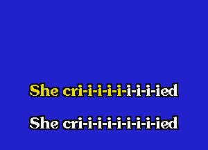 She cri-i-i-i-i-i-i-i-ied

She cri-i-i-i-i-i-i-i-ied