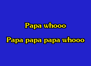 Papa whooo

Papa papa papa whooo