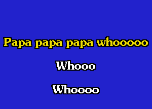 Papa papa papa whooooo

Whooo
Whoooo