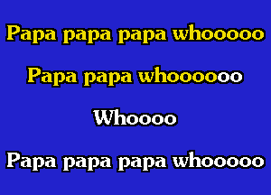 Papa papa papa whooooo
Papa papa whoooooo

Whoooo

Papa papa papa whooooo