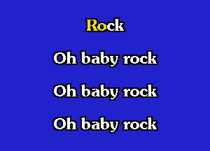 Rock
Oh baby rock
Oh baby rock

Oh baby rock