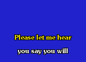 Please let me hear

you say you will