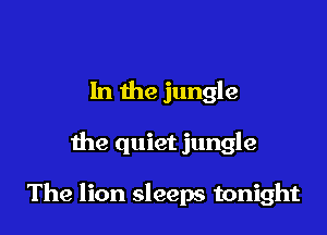 In the jungle

the quiet jungle

The lion sleeps tonight