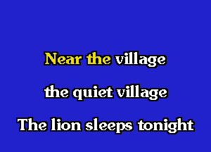 Near the village

the quiet village

The lion sleeps tonight