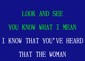 LOOK AND SEE
YOU KNOW WHAT I MEAN
I KNOW THAT YOUWE HEARD
THAT THE WOMAN