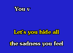Let's you hide all

the sadness you feel