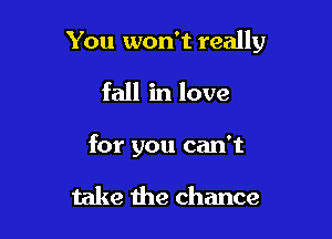 You won't really

fall in love

for you can't

take the chance