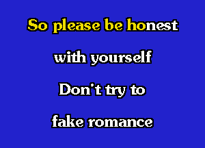 So please be honest

with yourself

Don't try to

fake romance