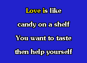 Love is like
candy on a shelf

You want to taste

then help yourself