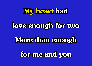 My heart had

love enough for two

More than enough

for me and you