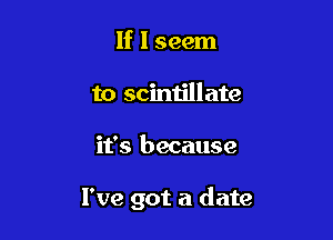 If I seem
to scintillate

it's because

I've got a date