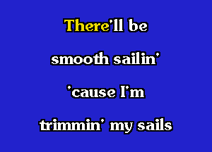 There'll be
smooth sailin'

'cause I'm

trimmin' my sails