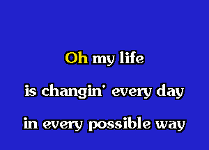 Oh my life

is changin' every day

in every possible way