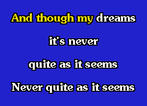 And though my dreams
it's never
quite as it seems

Never quite as it seems