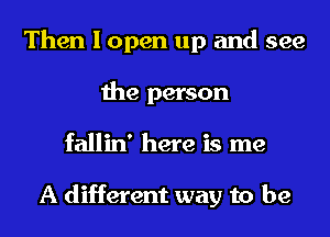 Then I open up and see
the person
fallin' here is me

A different way to be