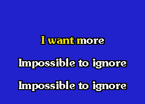 I want more

Impossible to ignore

Impossible to ignore