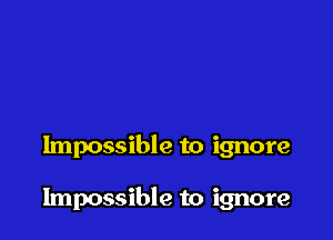 Impossible to ignore

Impossible to ignore