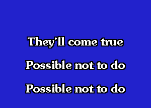 They'll come true

Possible not to do

Possible not to do