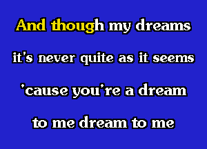 And though my dreams
it's never quite as it seems
'cause you're a dream

to me dream to me