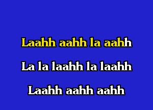 laahh aahh la aahh
La la laahh la laahh
Laahh aahh aahh