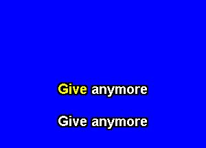 Give anymore

Give anymore