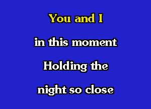 You and l

in this moment

Holding the

night so close