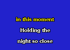 in this moment

Holding the

night so close