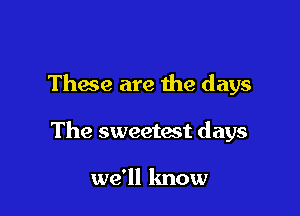 These are the days

The sweetast days

we'll know