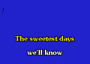 The sweetast days

we'll know
